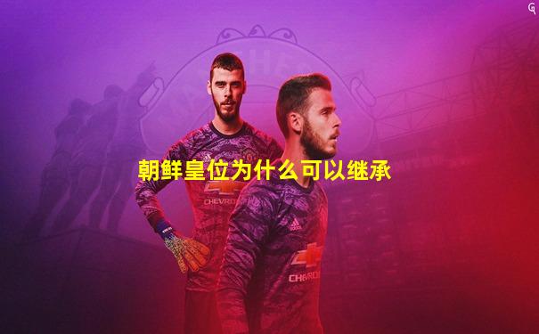朝鲜皇位为什么可以继承
